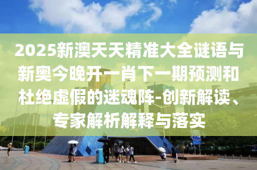 2025新澳天天精准大全谜语与新奥今晚开一肖下一期预测和杜绝虚假的迷魂阵-创新解读、专家解析解释与落实